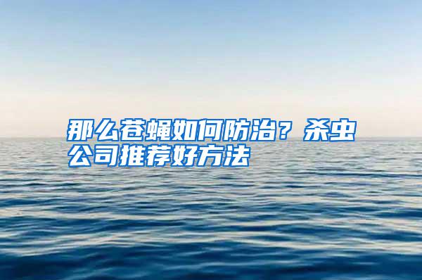 那么蒼蠅如何防治?殺蟲公司推薦好方法