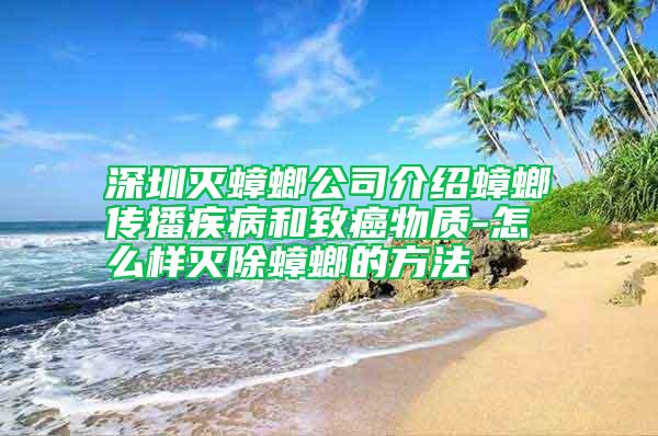 深圳滅蟑螂公司介紹蟑螂傳播疾病和致癌物質(zhì)-怎么樣滅除蟑螂的方法