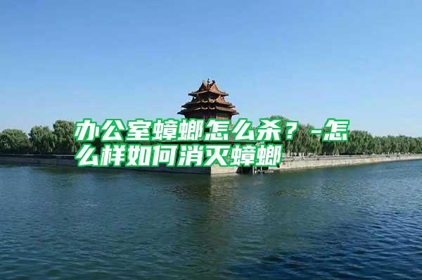 辦公室蟑螂怎么殺？-怎么樣如何消滅蟑螂