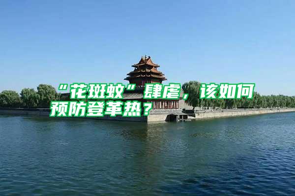 “花斑蚊”肆虐，該如何預(yù)防登革熱？