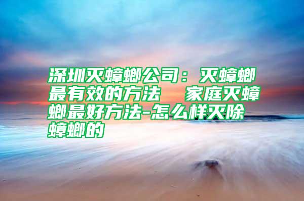 深圳滅蟑螂公司：滅蟑螂最有效的方法  家庭滅蟑螂最好方法-怎么樣滅除蟑螂的