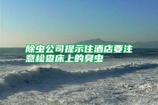 除蟲(chóng)公司提示住酒店要注意檢查床上的臭蟲(chóng)