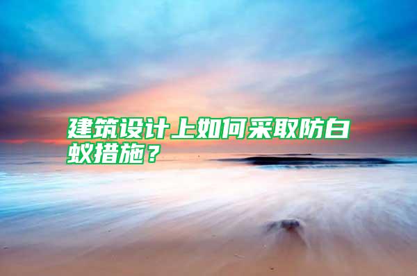 建筑設(shè)計上如何采取防白蟻措施?