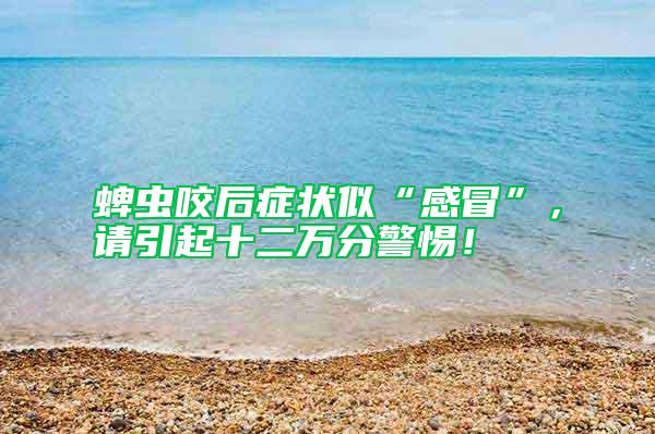 蜱蟲咬后癥狀似“感冒”,請引起十二萬分警惕!