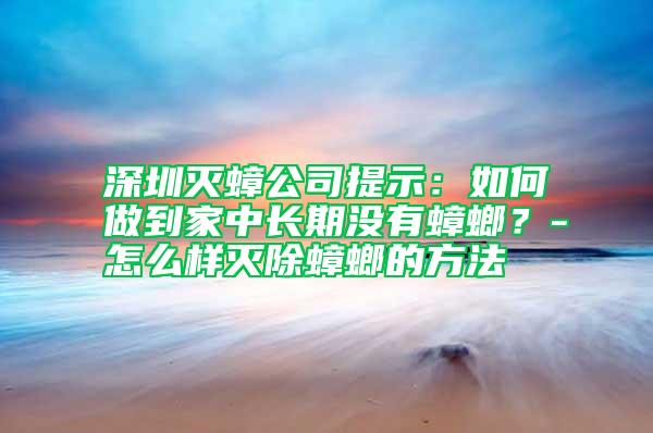 深圳滅蟑公司提示：如何做到家中長期沒有蟑螂？-怎么樣滅除蟑螂的方法