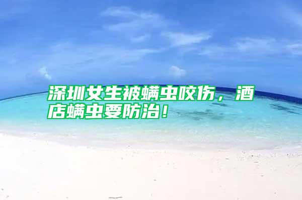 深圳女生被螨蟲咬傷，酒店螨蟲要防治！