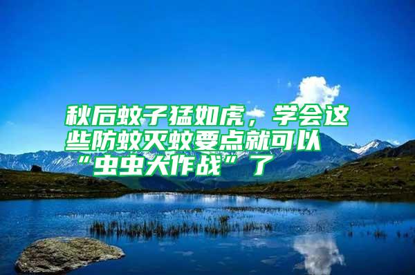 秋后蚊子猛如虎,學(xué)會(huì)這些防蚊滅蚊要點(diǎn)就可以“蟲蟲大作戰(zhàn)”了