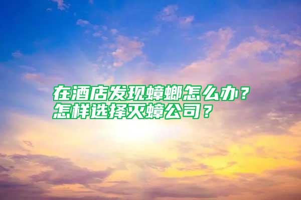 在酒店發現蟑螂怎么辦？怎樣選擇滅蟑公司？