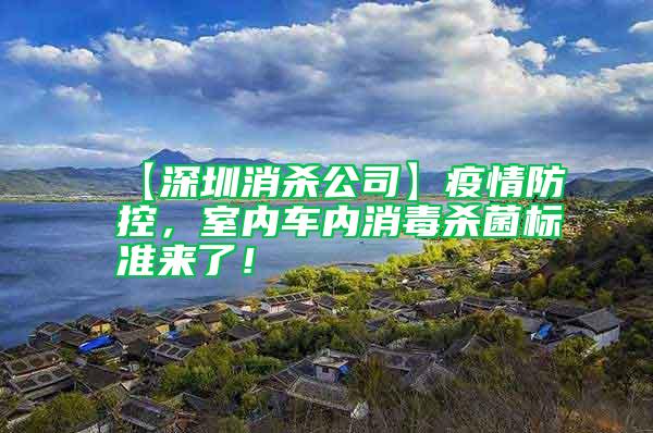 【深圳消殺公司】疫情防控,室內車內消毒殺菌標準來了!
