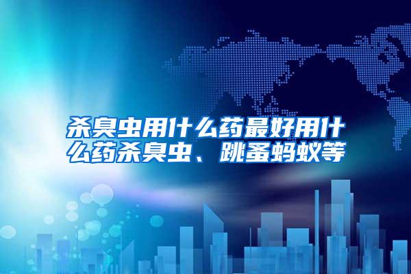 殺臭蟲用什么藥最好用什么藥殺臭蟲、跳蚤螞蟻等