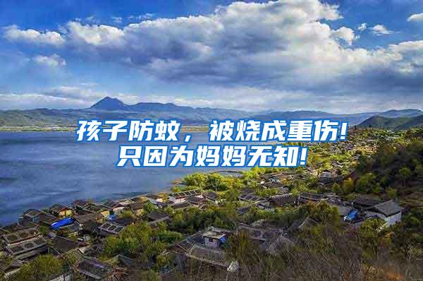 孩子防蚊，被燒成重傷!只因為媽媽無知!