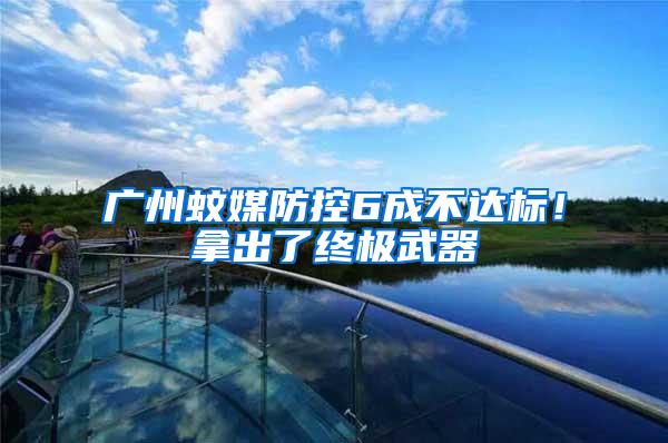 廣州蚊媒防控6成不達標！拿出了終極武器