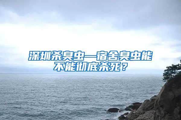 深圳殺臭蟲—宿舍臭蟲能不能徹底殺死？