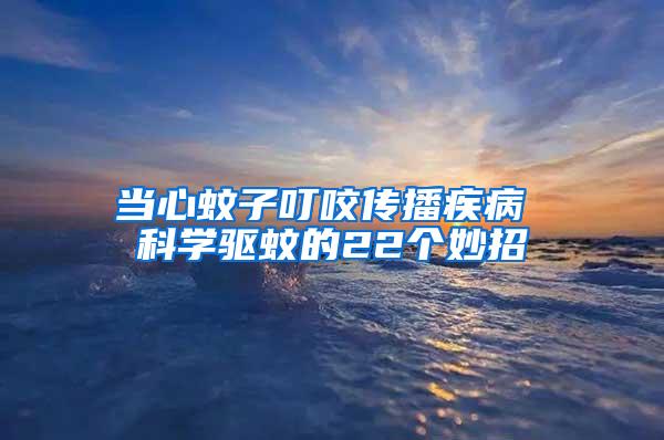 當(dāng)心蚊子叮咬傳播疾病 科學(xué)驅(qū)蚊的22個妙招